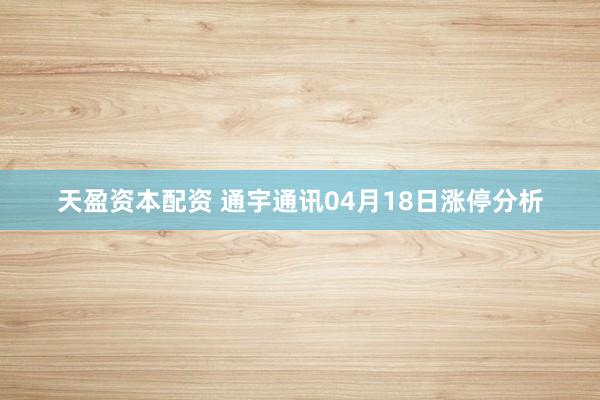 天盈资本配资 通宇通讯04月18日涨停分析