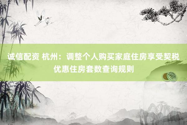 诚信配资 杭州：调整个人购买家庭住房享受契税优惠住房套数查询规则