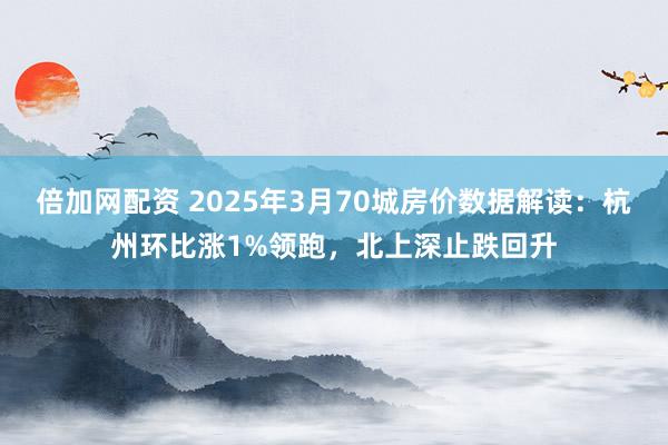 倍加网配资 2025年3月70城房价数据解读：杭州环比涨1%领跑，北上深止跌回升