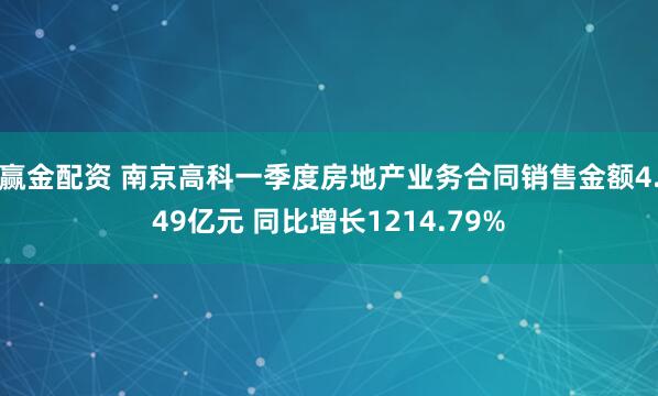赢金配资 南京高科一季度房地产业务合同销售金额4.49亿元 同比增长1214.79%