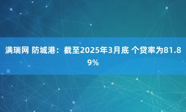 满瑞网 防城港：截至2025年3月底 个贷率为81.89%