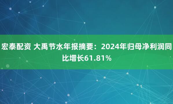 宏泰配资 大禹节水年报摘要：2024年归母净利润同比增长61.81%