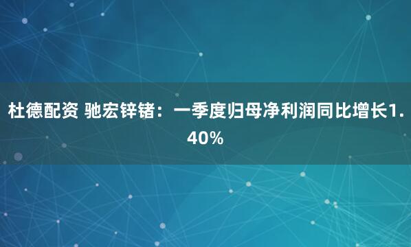 杜德配资 驰宏锌锗：一季度归母净利润同比增长1.40%