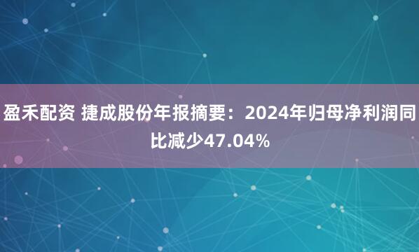 盈禾配资 捷成股份年报摘要：2024年归母净利润同比减少47.04%