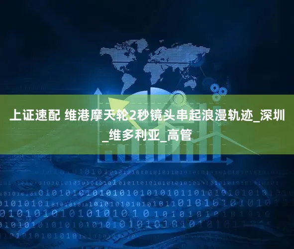 上证速配 维港摩天轮2秒镜头串起浪漫轨迹_深圳_维多利亚_高管
