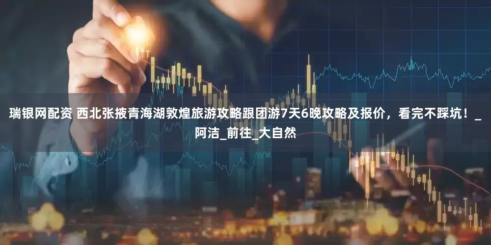 瑞银网配资 西北张掖青海湖敦煌旅游攻略跟团游7天6晚攻略及报价，看完不踩坑！_阿洁_前往_大自然