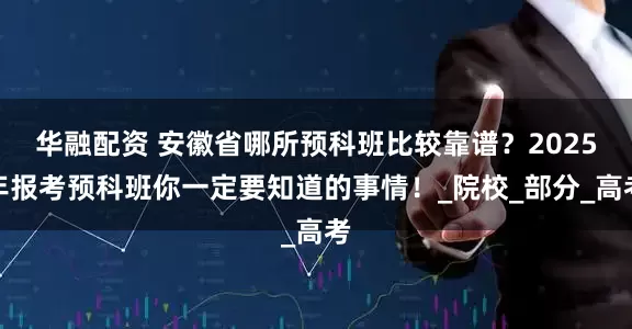 华融配资 安徽省哪所预科班比较靠谱？2025年报考预科班你一定要知道的事情！_院校_部分_高考