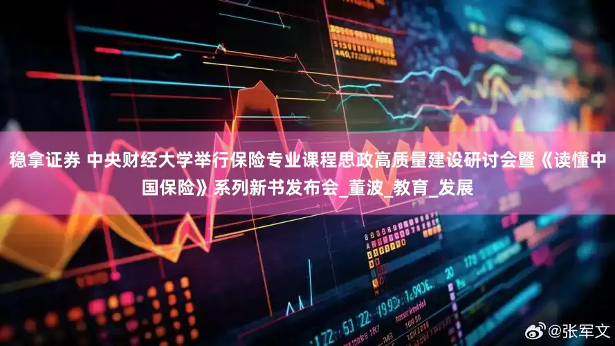 稳拿证券 中央财经大学举行保险专业课程思政高质量建设研讨会暨《读懂中国保险》系列新书发布会_董波_教育_发展