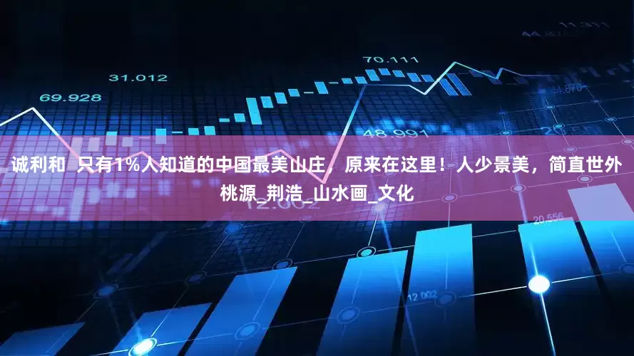 诚利和  只有1%人知道的中国最美山庄，原来在这里！人少景美，简直世外桃源_荆浩_山水画_文化
