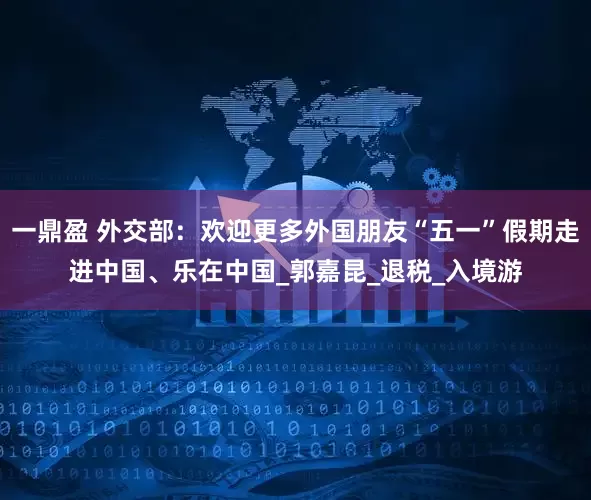 一鼎盈 外交部：欢迎更多外国朋友“五一”假期走进中国、乐在中国_郭嘉昆_退税_入境游