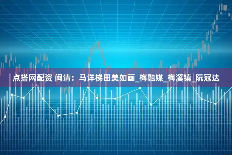 点搭网配资 闽清：马洋梯田美如画_梅融媒_梅溪镇_阮冠达