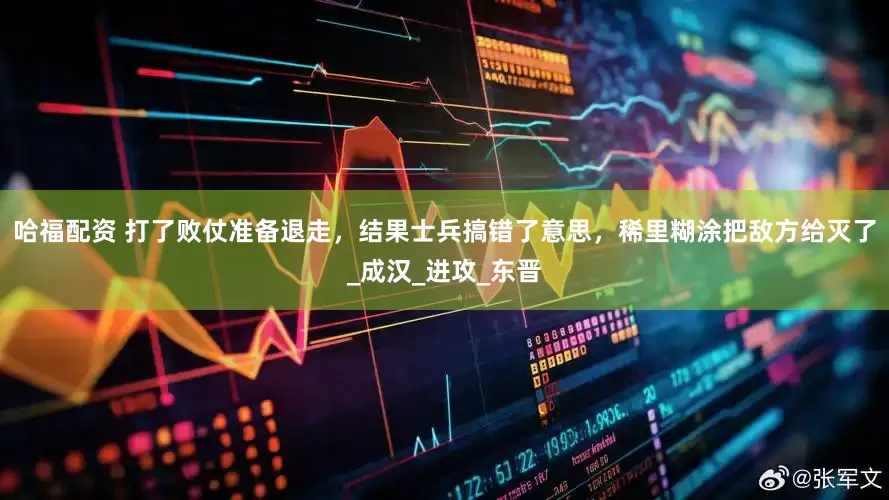 哈福配资 打了败仗准备退走，结果士兵搞错了意思，稀里糊涂把敌方给灭了_成汉_进攻_东晋