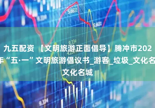 九五配资 【文明旅游正面倡导】腾冲市2025年“五·一”文明旅游倡议书_游客_垃圾_文化名城