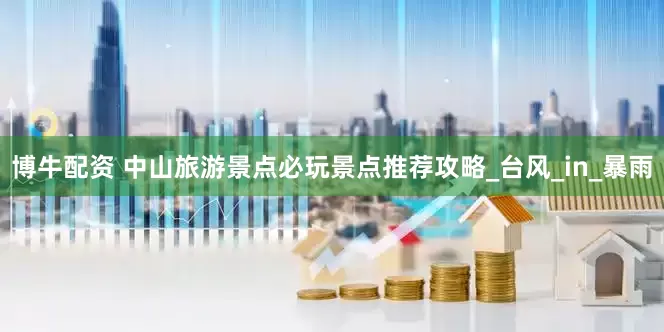 博牛配资 中山旅游景点必玩景点推荐攻略_台风_in_暴雨