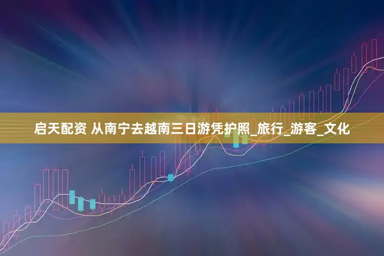 启天配资 从南宁去越南三日游凭护照_旅行_游客_文化
