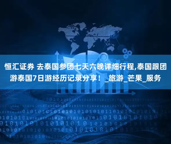 恒汇证券 去泰国参团七天六晚详细行程,泰国跟团游泰国7日游经历记录分享！_旅游_芒果_服务