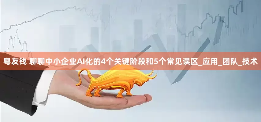 粤友钱 聊聊中小企业AI化的4个关键阶段和5个常见误区_应用_团队_技术