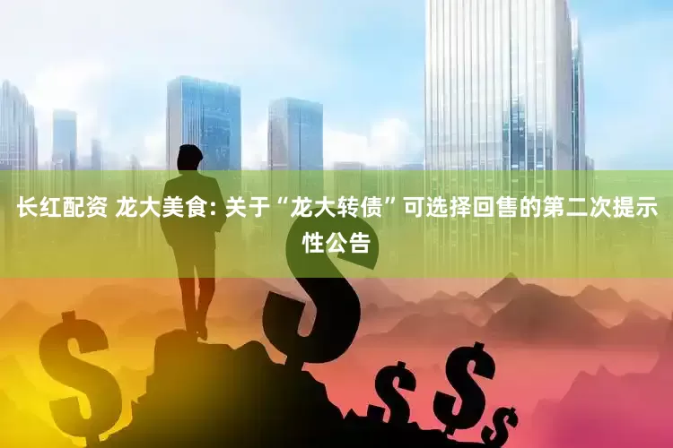 长红配资 龙大美食: 关于“龙大转债”可选择回售的第二次提示性公告