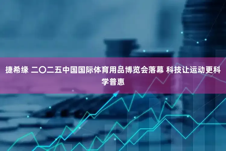 捷希缘 二〇二五中国国际体育用品博览会落幕 科技让运动更科学普惠