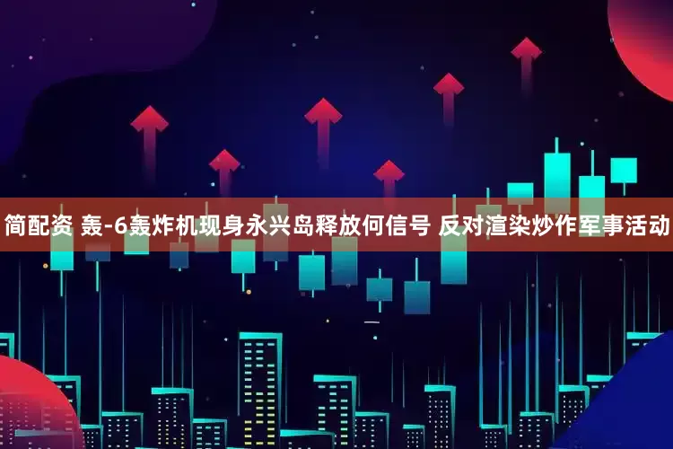 简配资 轰-6轰炸机现身永兴岛释放何信号 反对渲染炒作军事活动