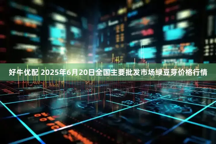 好牛优配 2025年6月20日全国主要批发市场绿豆芽价格行情