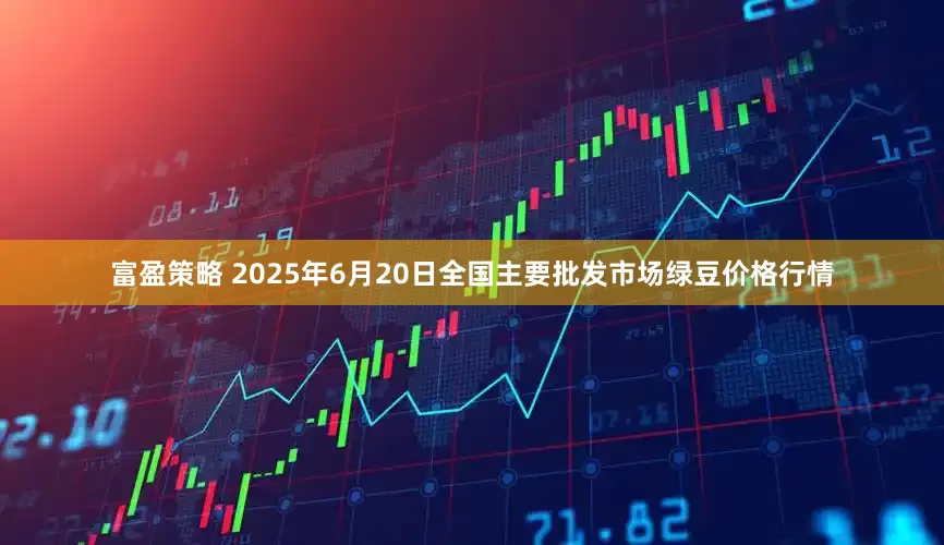 富盈策略 2025年6月20日全国主要批发市场绿豆价格行情