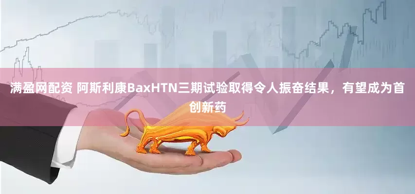 满盈网配资 阿斯利康BaxHTN三期试验取得令人振奋结果，有望成为首创新药
