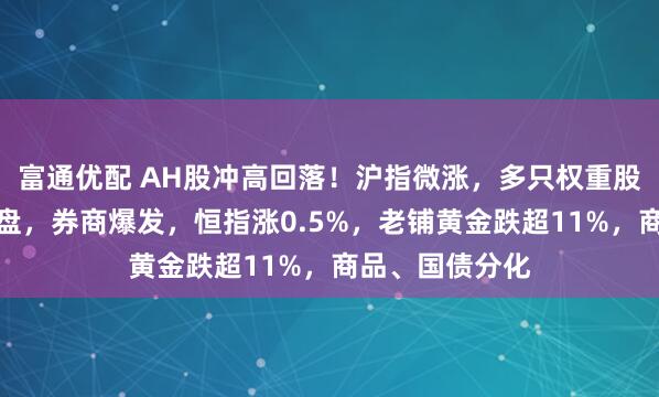 富通优配 AH股冲高回落！沪指微涨，多只权重股尾盘竞价遭抛盘，券商爆发，恒指涨0.5%，老铺黄金跌超11%，商品、国债分化