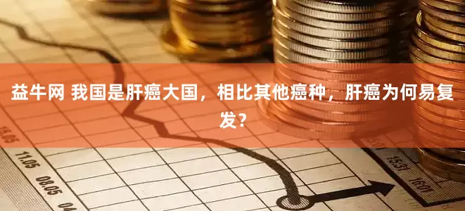 益牛网 我国是肝癌大国，相比其他癌种，肝癌为何易复发？