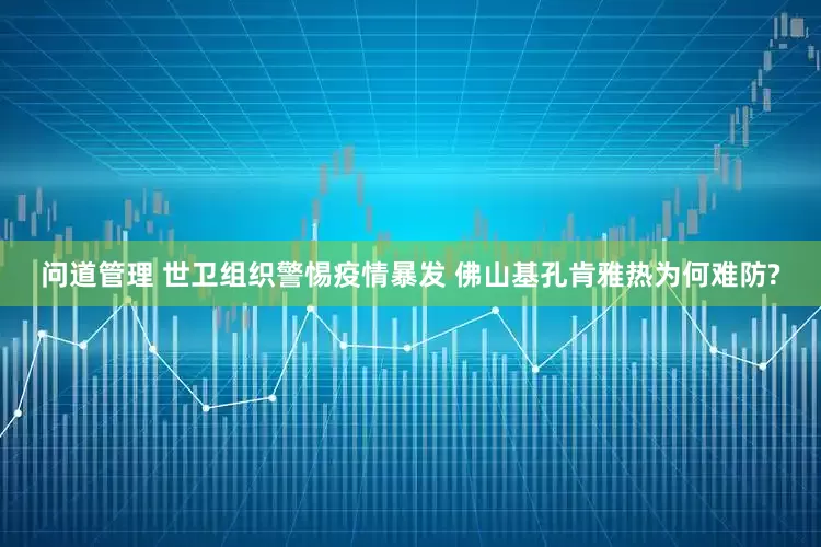 问道管理 世卫组织警惕疫情暴发 佛山基孔肯雅热为何难防?
