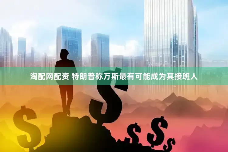 淘配网配资 特朗普称万斯最有可能成为其接班人