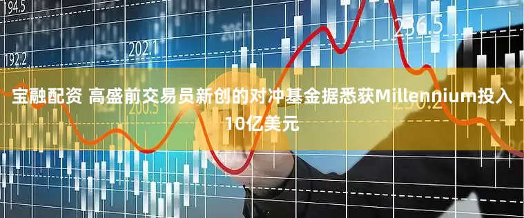 宝融配资 高盛前交易员新创的对冲基金据悉获Millennium投入10亿美元