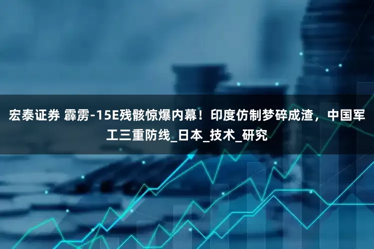 宏泰证券 霹雳-15E残骸惊爆内幕！印度仿制梦碎成渣，中国军工三重防线_日本_技术_研究