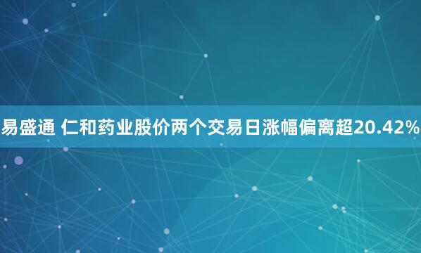 易盛通 仁和药业股价两个交易日涨幅偏离超20.42%