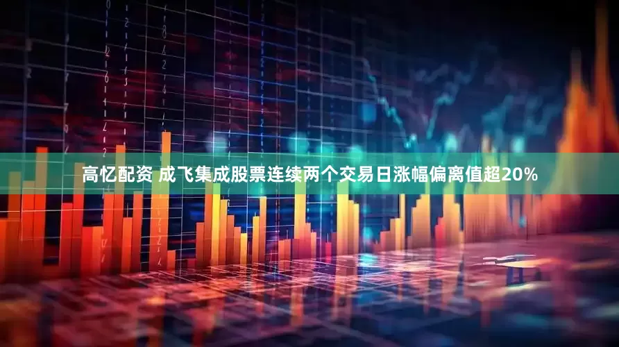 高忆配资 成飞集成股票连续两个交易日涨幅偏离值超20%