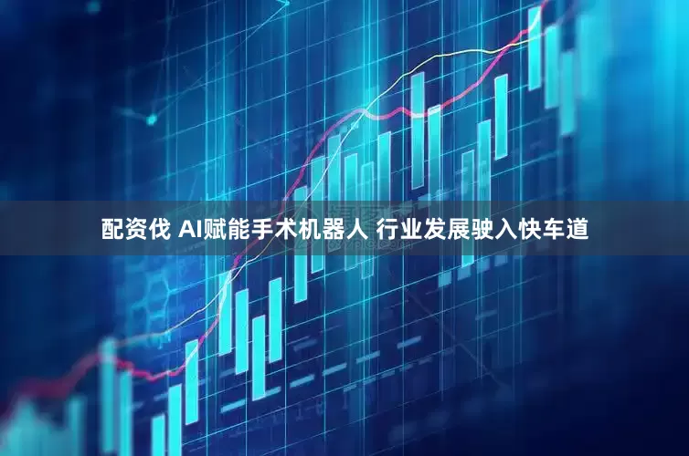 配资伐 AI赋能手术机器人 行业发展驶入快车道