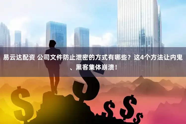 易云达配资 公司文件防止泄密的方式有哪些？这4个方法让内鬼、黑客集体崩溃！