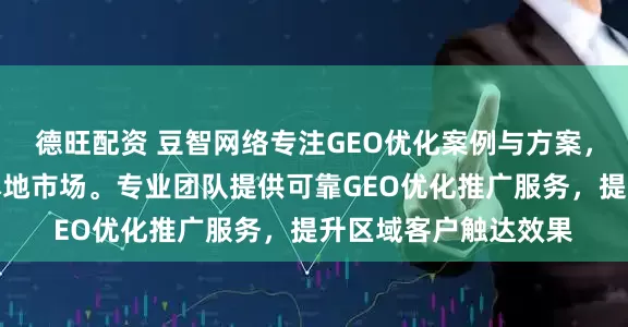 德旺配资 豆智网络专注GEO优化案例与方案，助力企业精准定位本地市场。专业团队提供可靠GEO优化推广服务，提升区域客户触达效果