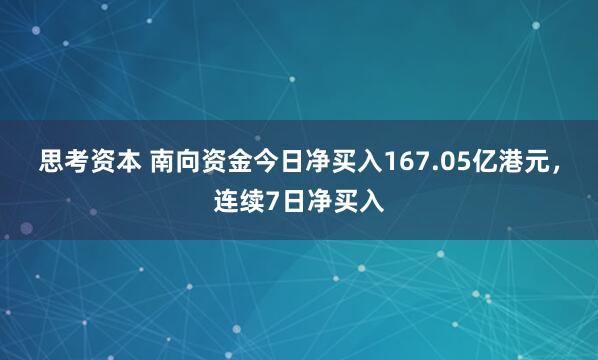 思考资本 南向资金今日净买入167.05亿港元，连续7日净买入