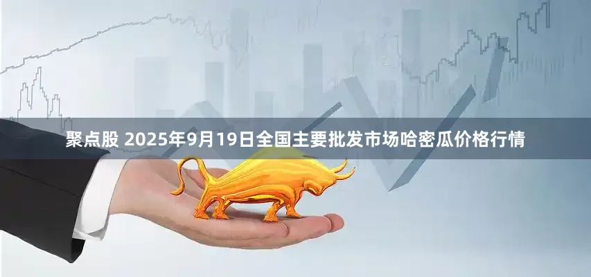 聚点股 2025年9月19日全国主要批发市场哈密瓜价格行情