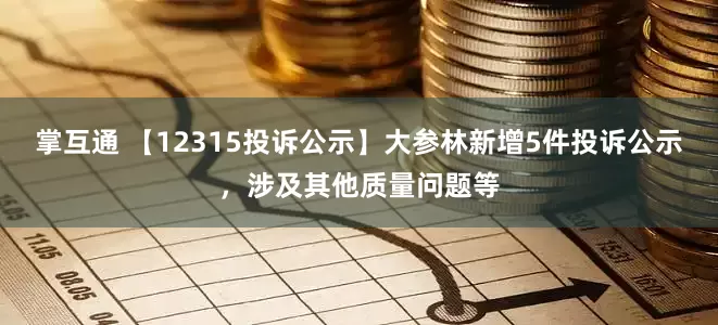 掌互通 【12315投诉公示】大参林新增5件投诉公示，涉及其他质量问题等