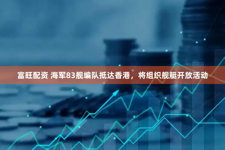 富旺配资 海军83舰编队抵达香港，将组织舰艇开放活动