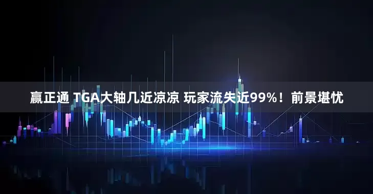 赢正通 TGA大轴几近凉凉 玩家流失近99%！前景堪忧