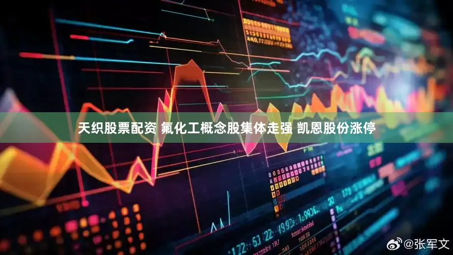天织股票配资 氟化工概念股集体走强 凯恩股份涨停