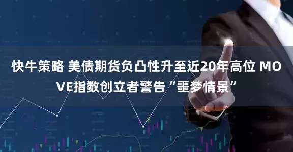 快牛策略 美债期货负凸性升至近20年高位 MOVE指数创立者警告“噩梦情景”