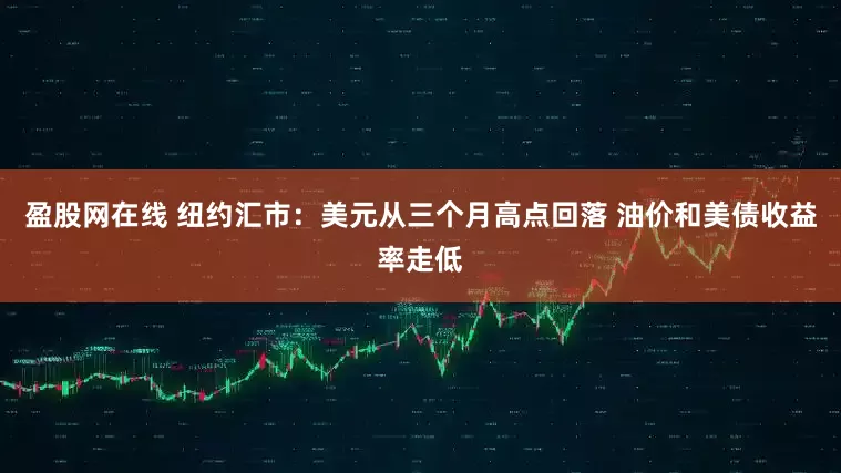 盈股网在线 纽约汇市：美元从三个月高点回落 油价和美债收益率走低